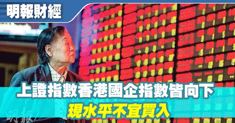 【有片：埋身擊】上證指數香港國企指數皆向下 現水平不宜買入